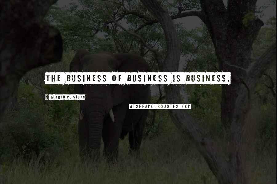 Alfred P. Sloan Quotes: The business of business is business.