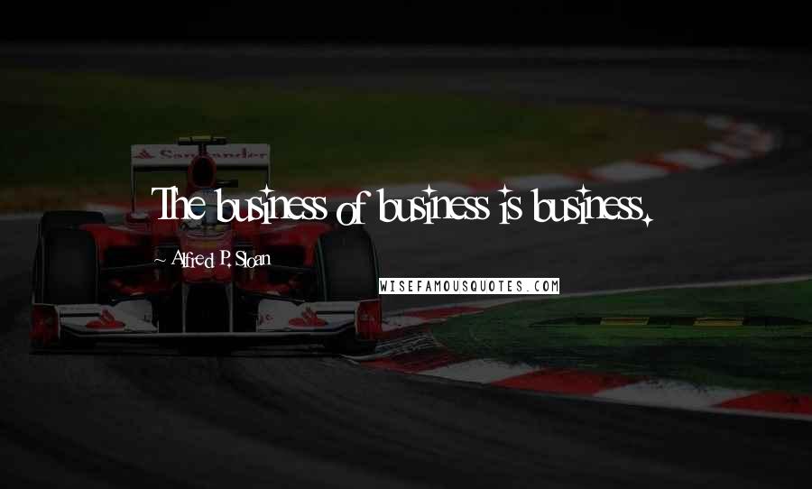 Alfred P. Sloan Quotes: The business of business is business.