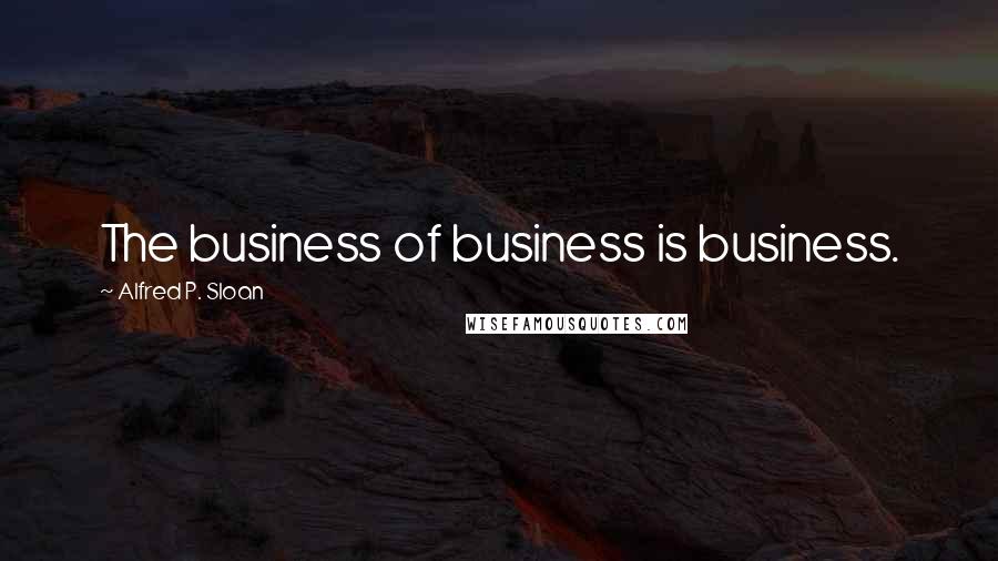 Alfred P. Sloan Quotes: The business of business is business.