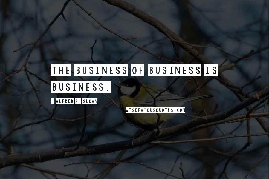 Alfred P. Sloan Quotes: The business of business is business.