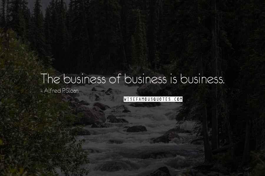 Alfred P. Sloan Quotes: The business of business is business.