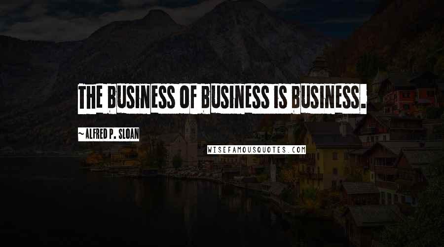 Alfred P. Sloan Quotes: The business of business is business.