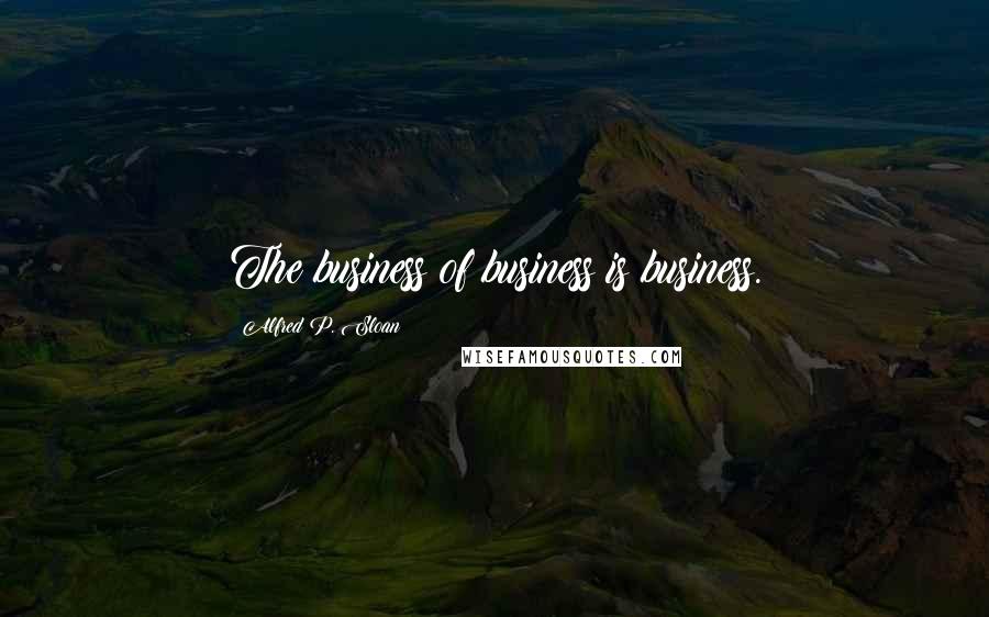 Alfred P. Sloan Quotes: The business of business is business.