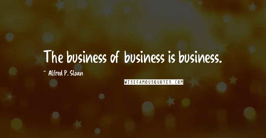 Alfred P. Sloan Quotes: The business of business is business.