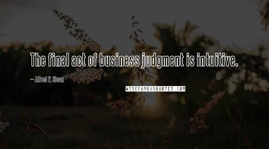 Alfred P. Sloan Quotes: The final act of business judgment is intuitive.