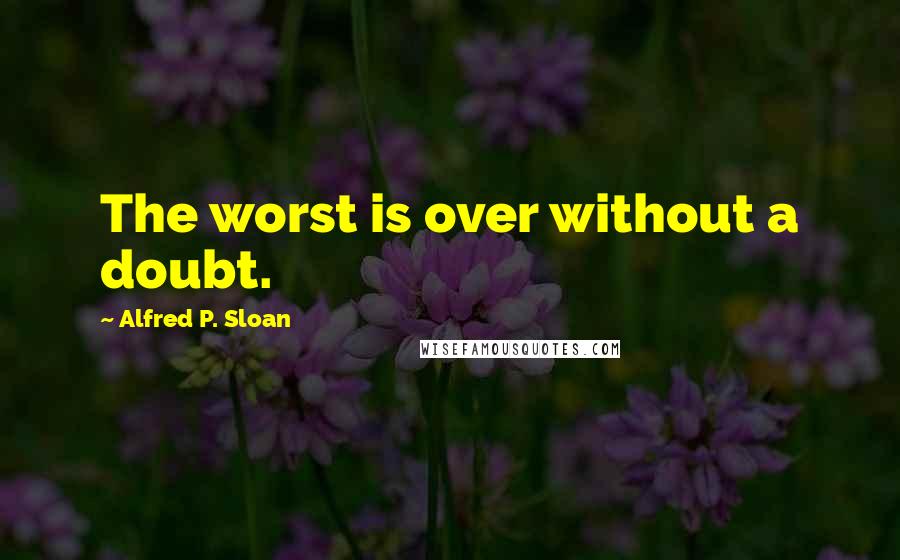 Alfred P. Sloan Quotes: The worst is over without a doubt.