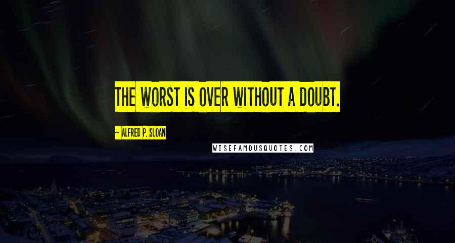 Alfred P. Sloan Quotes: The worst is over without a doubt.
