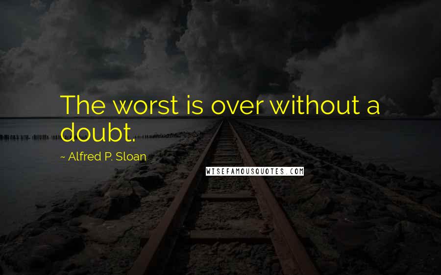 Alfred P. Sloan Quotes: The worst is over without a doubt.
