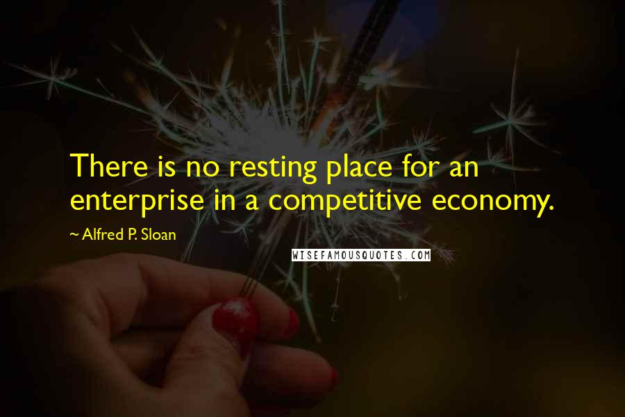 Alfred P. Sloan Quotes: There is no resting place for an enterprise in a competitive economy.