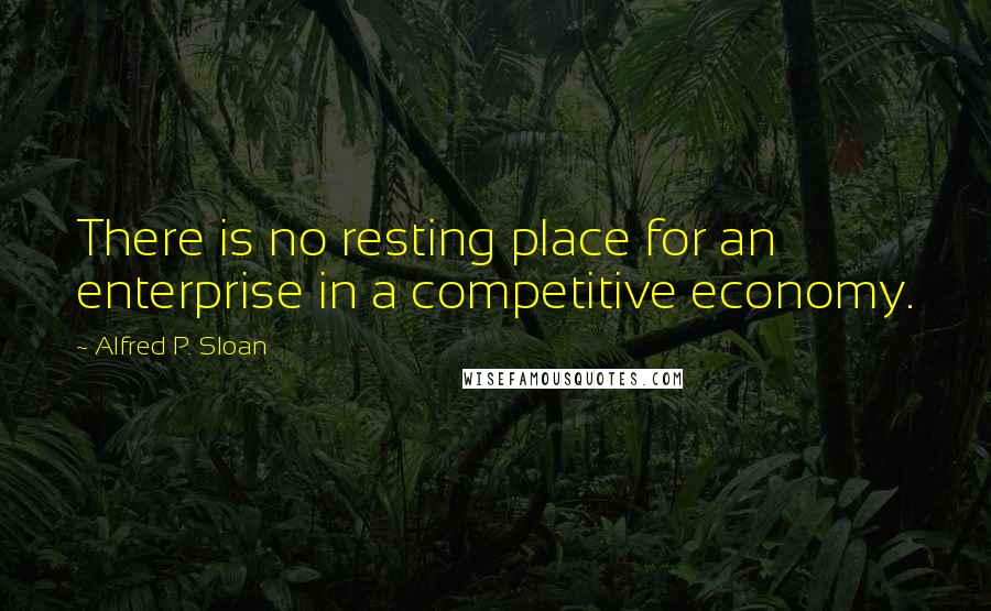 Alfred P. Sloan Quotes: There is no resting place for an enterprise in a competitive economy.
