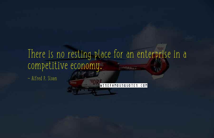 Alfred P. Sloan Quotes: There is no resting place for an enterprise in a competitive economy.