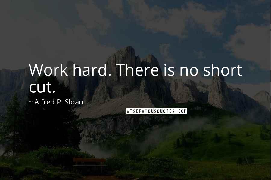 Alfred P. Sloan Quotes: Work hard. There is no short cut.