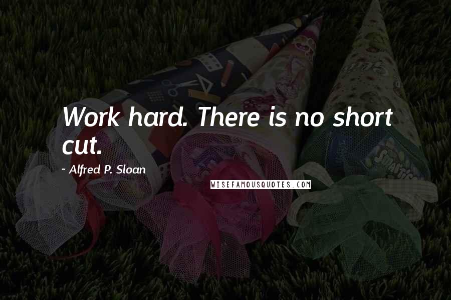 Alfred P. Sloan Quotes: Work hard. There is no short cut.