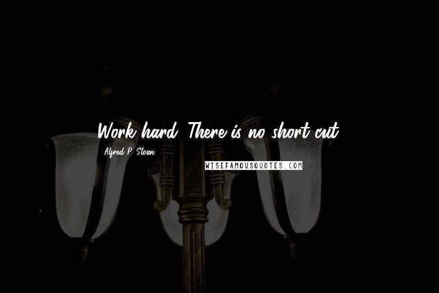 Alfred P. Sloan Quotes: Work hard. There is no short cut.