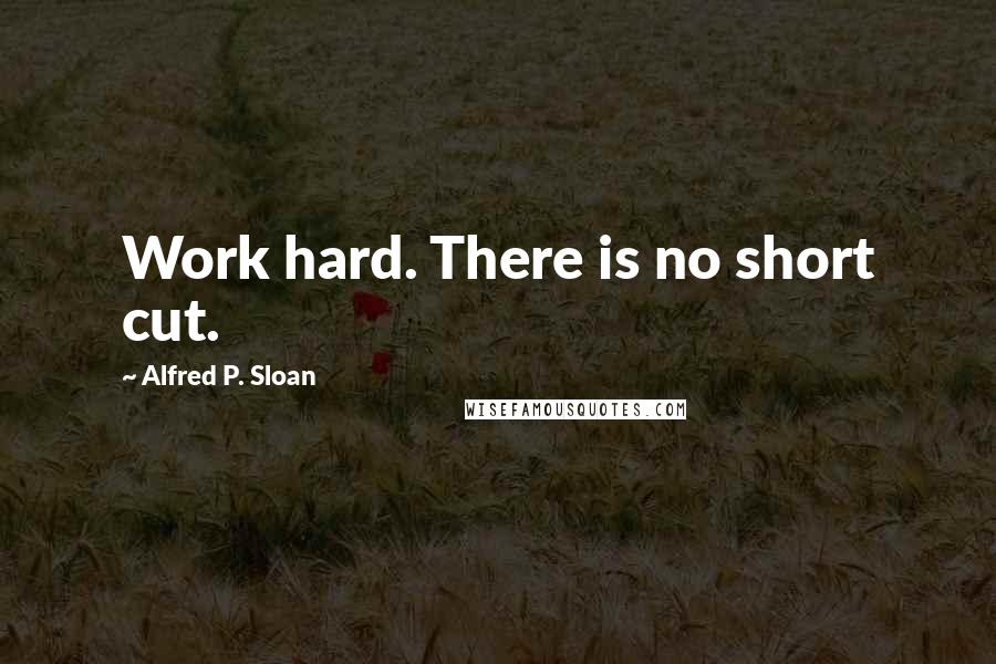 Alfred P. Sloan Quotes: Work hard. There is no short cut.