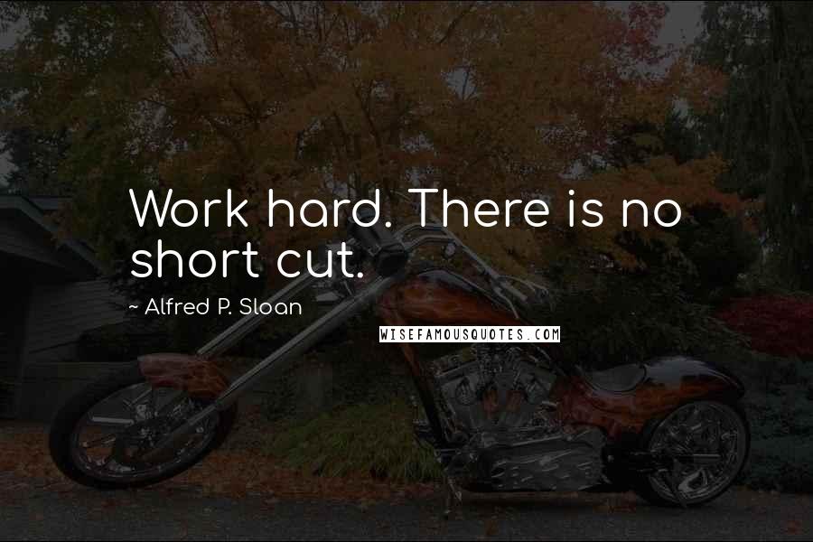 Alfred P. Sloan Quotes: Work hard. There is no short cut.