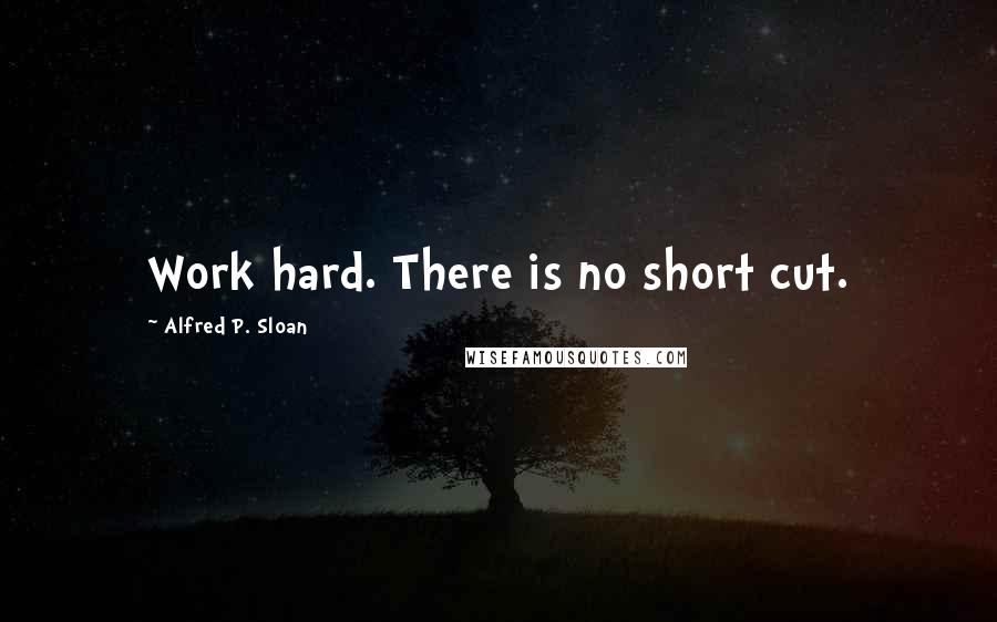 Alfred P. Sloan Quotes: Work hard. There is no short cut.