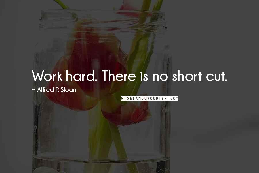 Alfred P. Sloan Quotes: Work hard. There is no short cut.