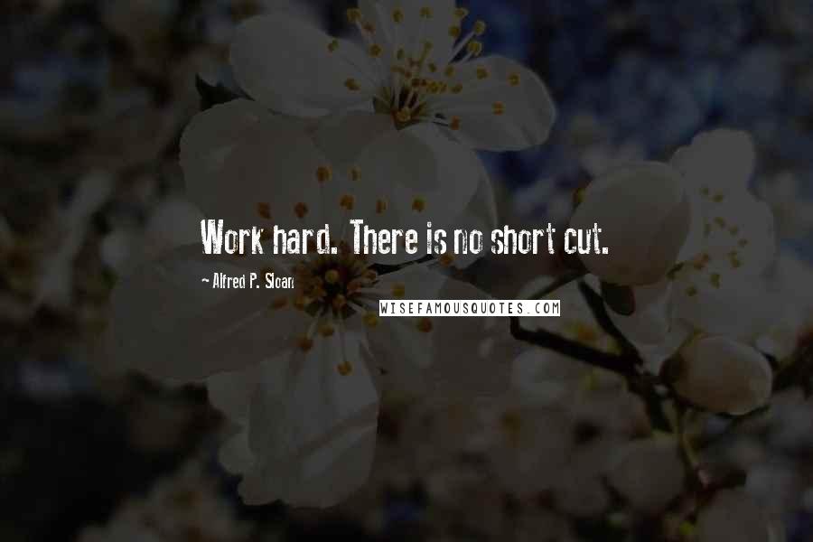 Alfred P. Sloan Quotes: Work hard. There is no short cut.