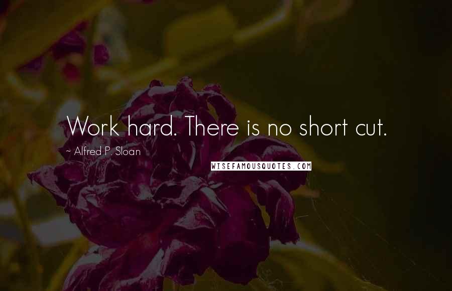 Alfred P. Sloan Quotes: Work hard. There is no short cut.