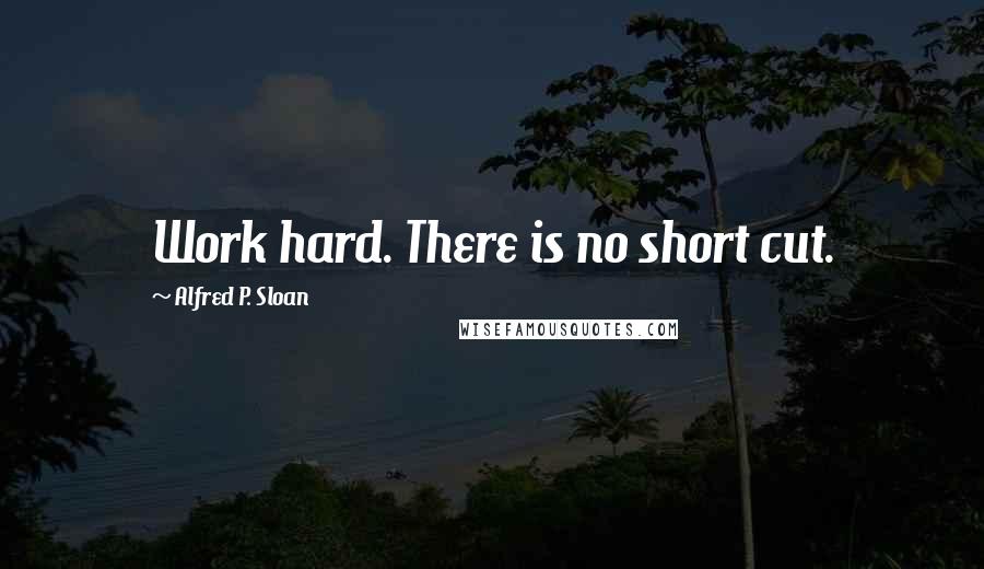 Alfred P. Sloan Quotes: Work hard. There is no short cut.