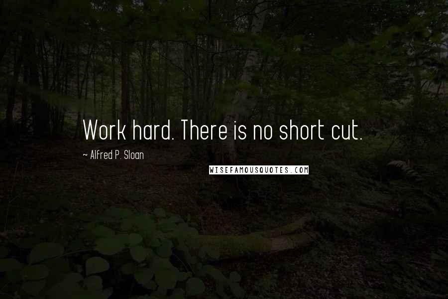 Alfred P. Sloan Quotes: Work hard. There is no short cut.