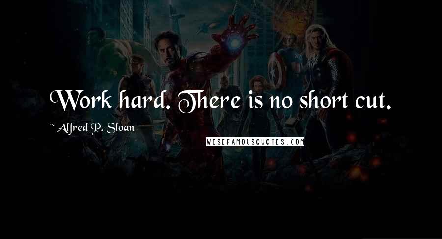 Alfred P. Sloan Quotes: Work hard. There is no short cut.