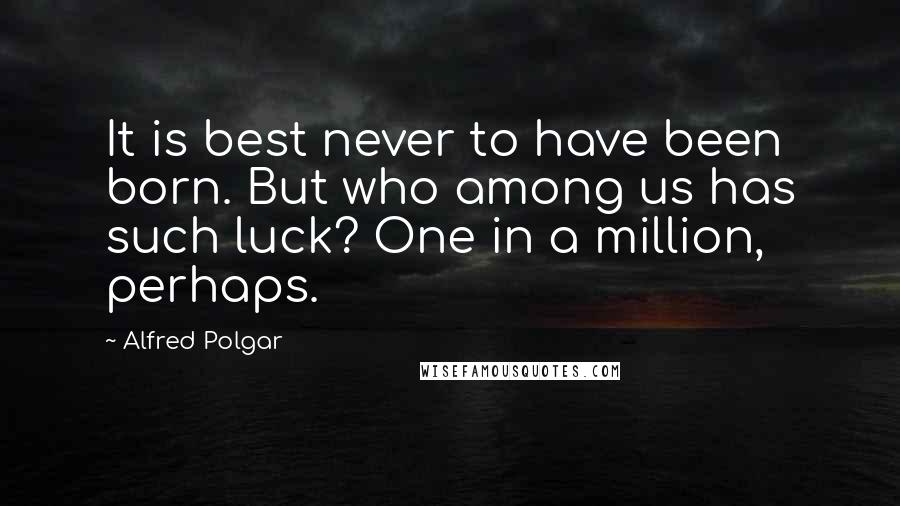 Alfred Polgar Quotes: It is best never to have been born. But who among us has such luck? One in a million, perhaps.