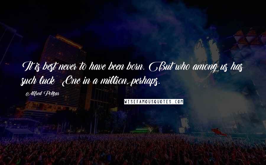 Alfred Polgar Quotes: It is best never to have been born. But who among us has such luck? One in a million, perhaps.