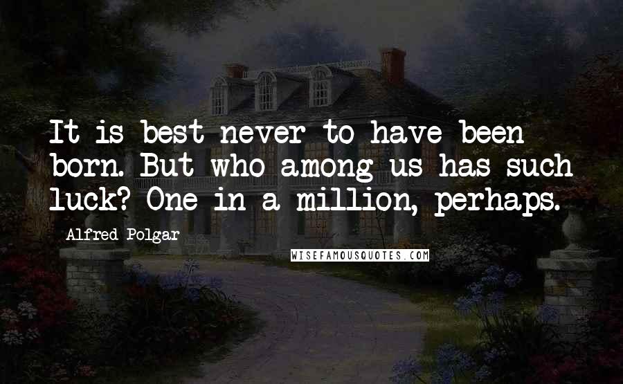Alfred Polgar Quotes: It is best never to have been born. But who among us has such luck? One in a million, perhaps.
