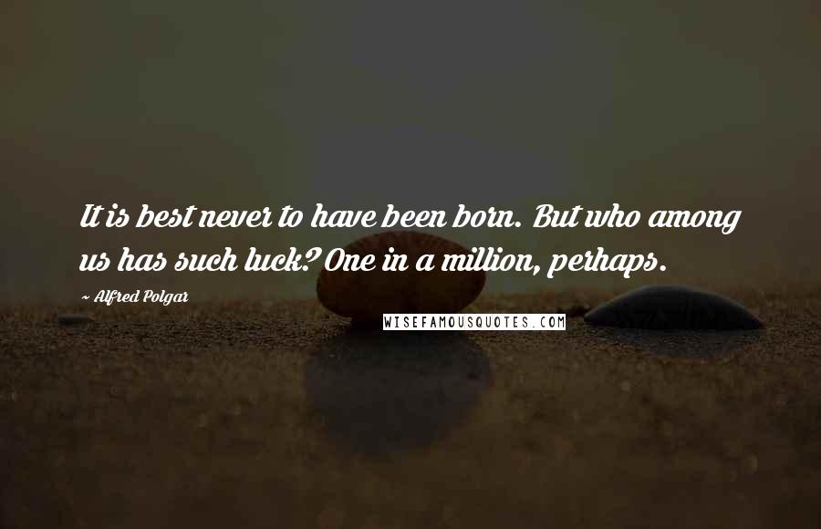 Alfred Polgar Quotes: It is best never to have been born. But who among us has such luck? One in a million, perhaps.