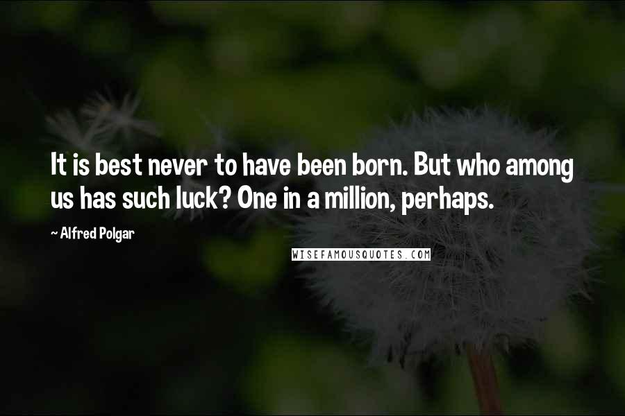 Alfred Polgar Quotes: It is best never to have been born. But who among us has such luck? One in a million, perhaps.