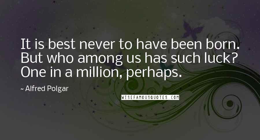 Alfred Polgar Quotes: It is best never to have been born. But who among us has such luck? One in a million, perhaps.