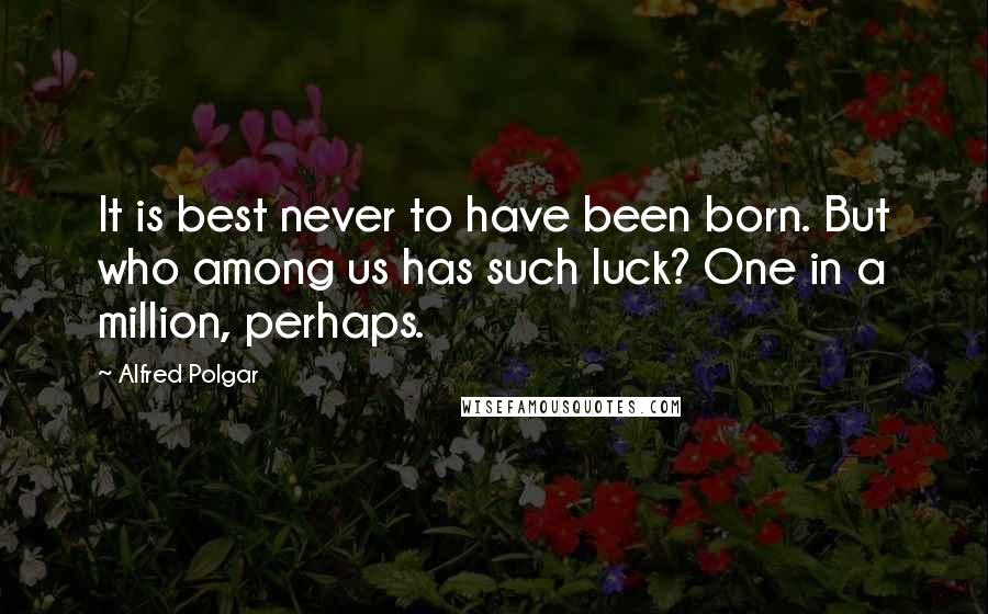 Alfred Polgar Quotes: It is best never to have been born. But who among us has such luck? One in a million, perhaps.