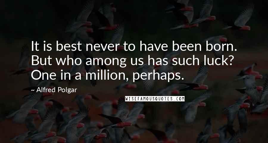 Alfred Polgar Quotes: It is best never to have been born. But who among us has such luck? One in a million, perhaps.