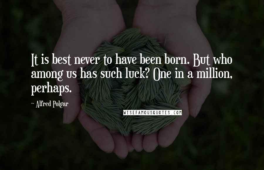 Alfred Polgar Quotes: It is best never to have been born. But who among us has such luck? One in a million, perhaps.