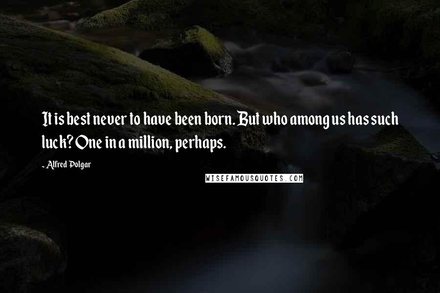 Alfred Polgar Quotes: It is best never to have been born. But who among us has such luck? One in a million, perhaps.