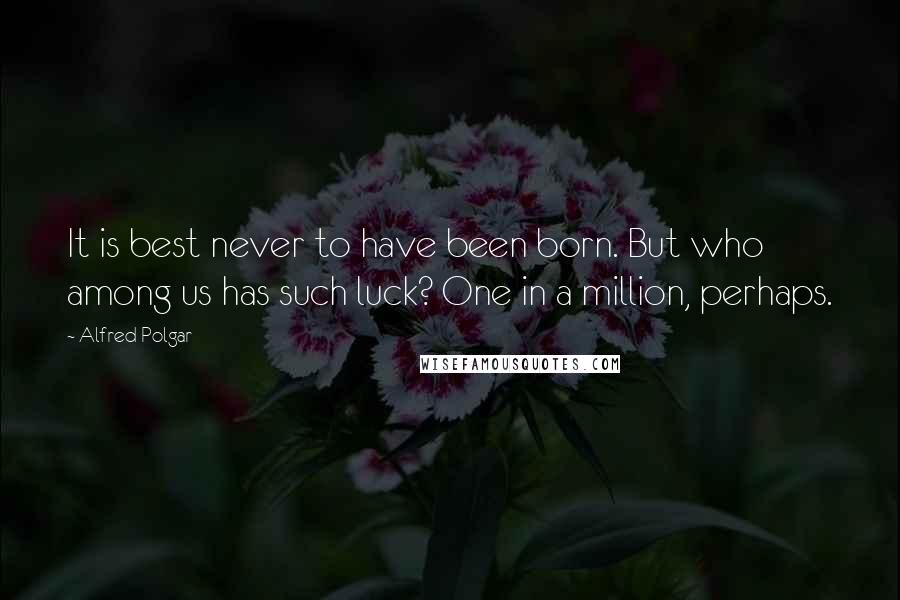 Alfred Polgar Quotes: It is best never to have been born. But who among us has such luck? One in a million, perhaps.