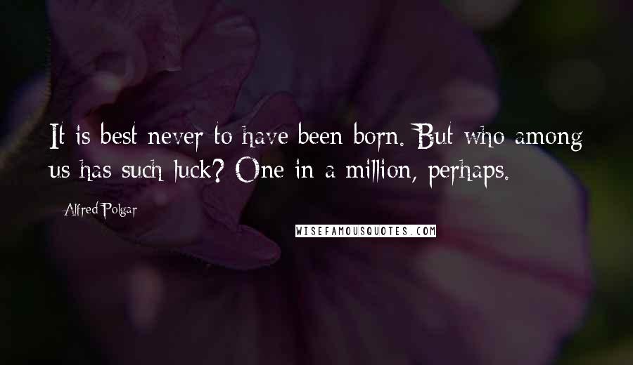 Alfred Polgar Quotes: It is best never to have been born. But who among us has such luck? One in a million, perhaps.