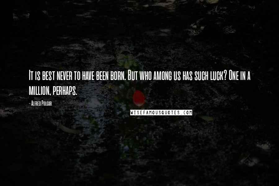 Alfred Polgar Quotes: It is best never to have been born. But who among us has such luck? One in a million, perhaps.