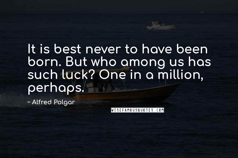 Alfred Polgar Quotes: It is best never to have been born. But who among us has such luck? One in a million, perhaps.