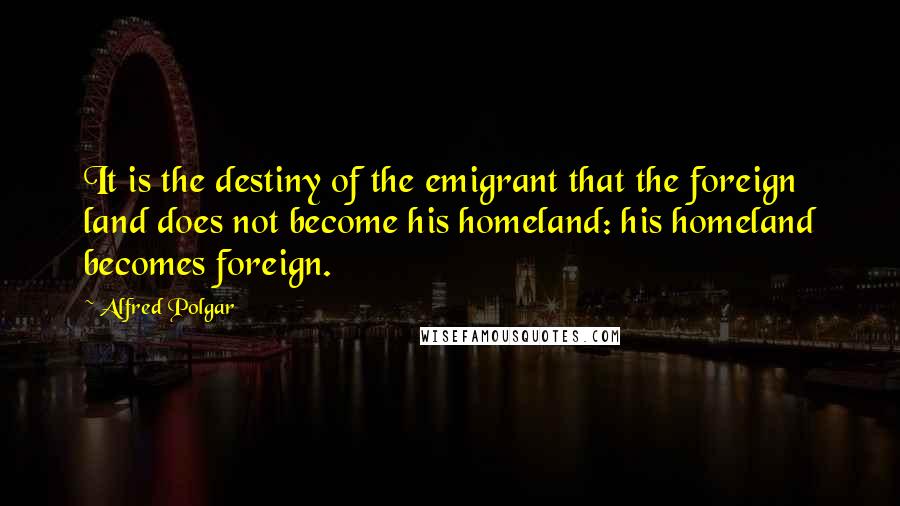 Alfred Polgar Quotes: It is the destiny of the emigrant that the foreign land does not become his homeland: his homeland becomes foreign.