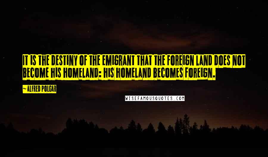 Alfred Polgar Quotes: It is the destiny of the emigrant that the foreign land does not become his homeland: his homeland becomes foreign.