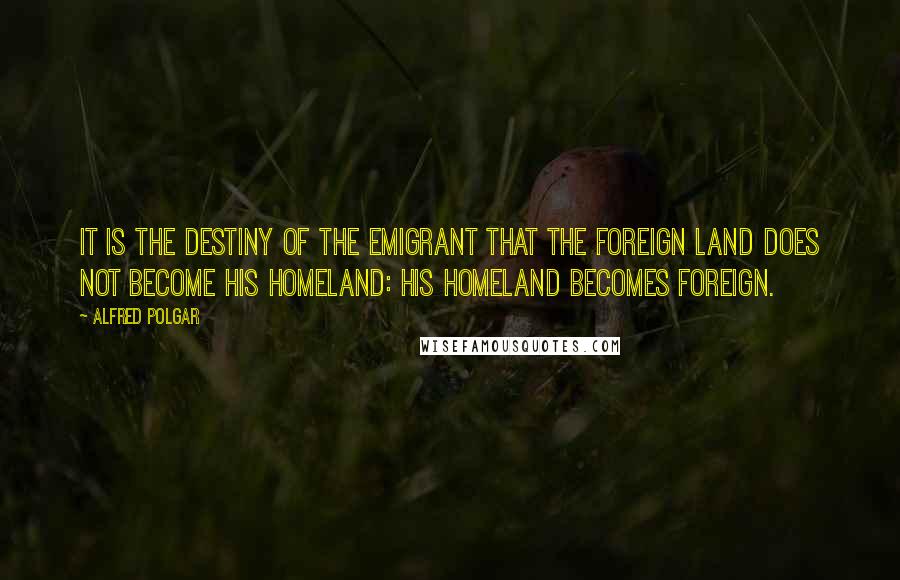 Alfred Polgar Quotes: It is the destiny of the emigrant that the foreign land does not become his homeland: his homeland becomes foreign.