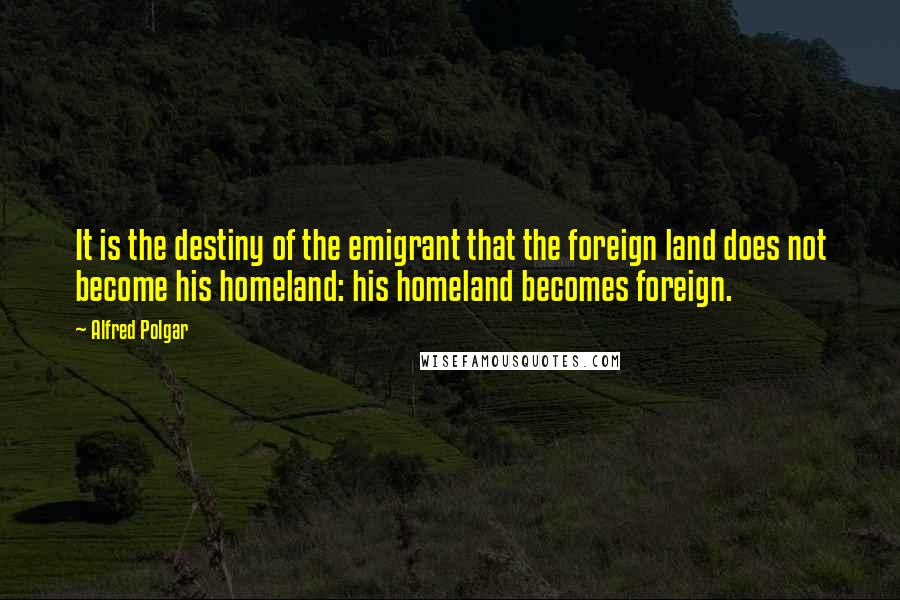 Alfred Polgar Quotes: It is the destiny of the emigrant that the foreign land does not become his homeland: his homeland becomes foreign.