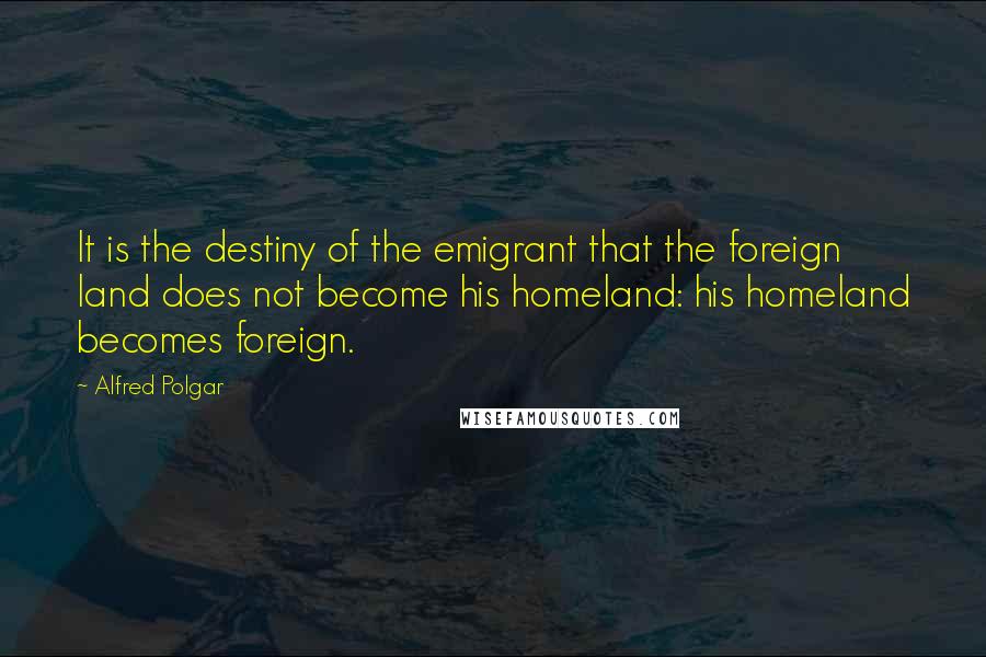 Alfred Polgar Quotes: It is the destiny of the emigrant that the foreign land does not become his homeland: his homeland becomes foreign.