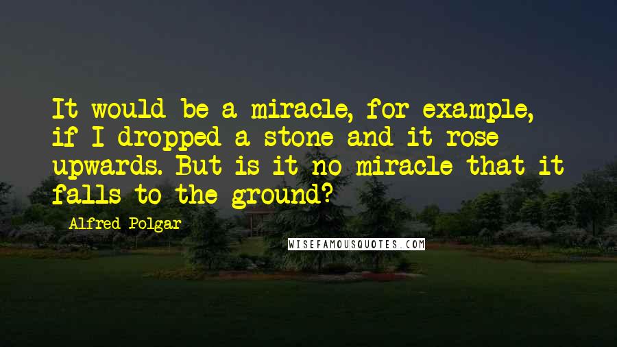 Alfred Polgar Quotes: It would be a miracle, for example, if I dropped a stone and it rose upwards. But is it no miracle that it falls to the ground?