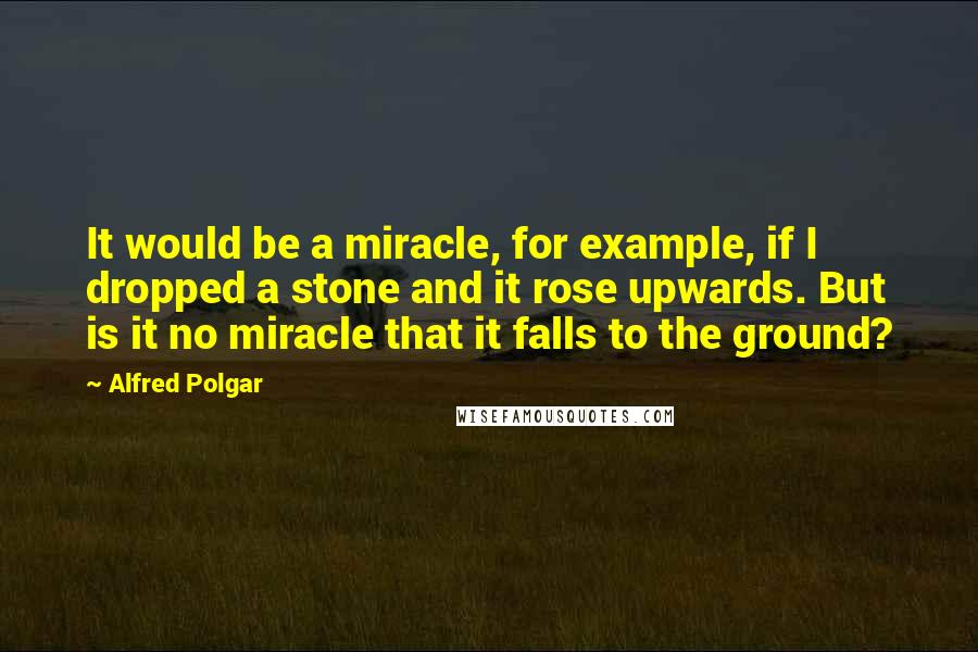 Alfred Polgar Quotes: It would be a miracle, for example, if I dropped a stone and it rose upwards. But is it no miracle that it falls to the ground?