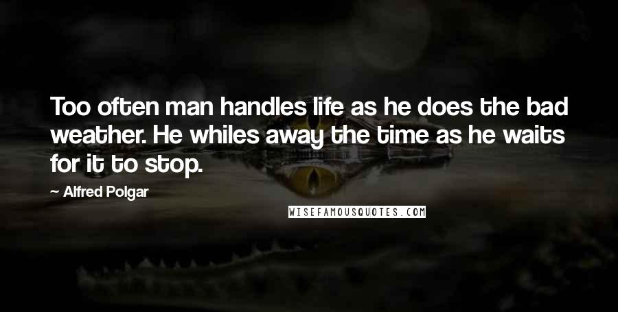 Alfred Polgar Quotes: Too often man handles life as he does the bad weather. He whiles away the time as he waits for it to stop.