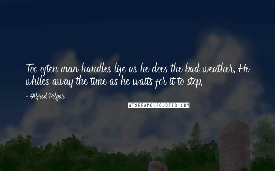 Alfred Polgar Quotes: Too often man handles life as he does the bad weather. He whiles away the time as he waits for it to stop.